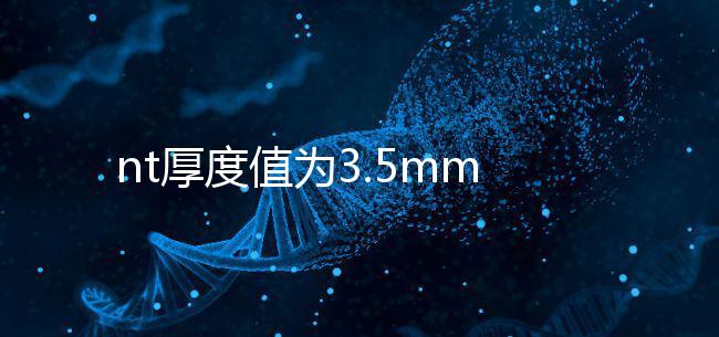 nt厚度值為3.5mm雖嚴重，但后續檢查依然要做